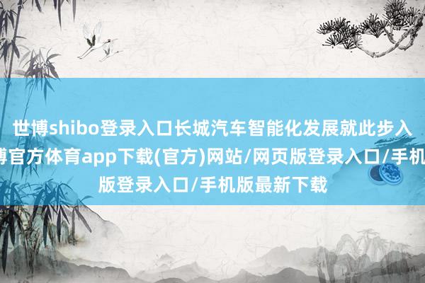 世博shibo登录入口长城汽车智能化发展就此步入新高度-世博官方体育app下载(官方)网站/网页版登录入口/手机版最新下载
