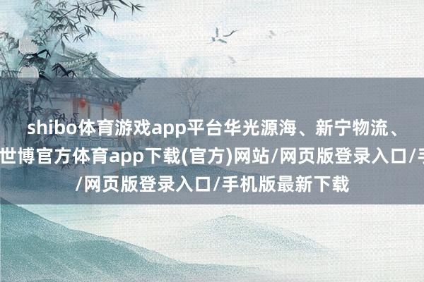shibo体育游戏app平台华光源海、新宁物流、飞力达等跟涨-世博官方体育app下载(官方)网站/网页版登录入口/手机版最新下载