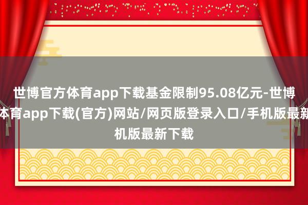 世博官方体育app下载基金限制95.08亿元-世博官方体育app下载(官方)网站/网页版登录入口/手机版最新下载