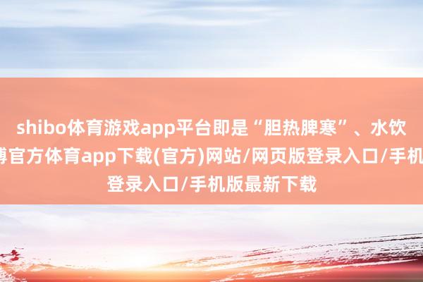 shibo体育游戏app平台即是“胆热脾寒”、水饮内停了-世博官方体育app下载(官方)网站/网页版登录入口/手机版最新下载