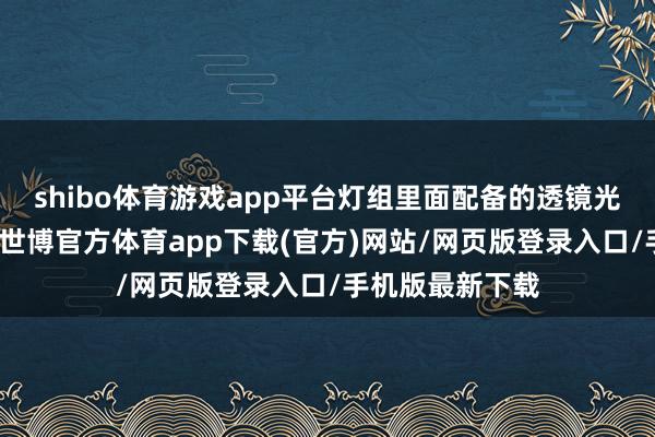 shibo体育游戏app平台灯组里面配备的透镜光源和熏黑贪图-世博官方体育app下载(官方)网站/网页版登录入口/手机版最新下载