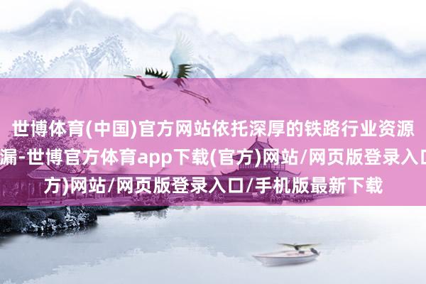 世博体育(中国)官方网站依托深厚的铁路行业资源积淀与专科陶冶走漏-世博官方体育app下载(官方)网站/网页版登录入口/手机版最新下载