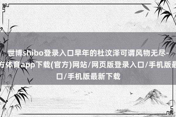 世博shibo登录入口早年的杜汶泽可谓风物无尽-世博官方体育app下载(官方)网站/网页版登录入口/手机版最新下载