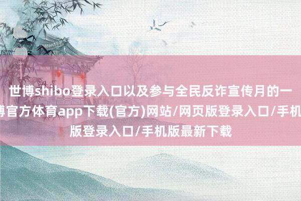 世博shibo登录入口以及参与全民反诈宣传月的一丝一滴-世博官方体育app下载(官方)网站/网页版登录入口/手机版最新下载