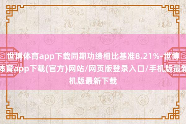 世博体育app下载同期功绩相比基准8.21%-世博官方体育app下载(官方)网站/网页版登录入口/手机版最新下载