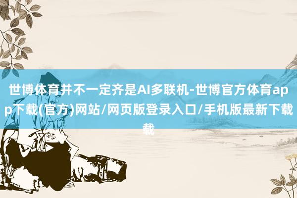 世博体育并不一定齐是AI多联机-世博官方体育app下载(官方)网站/网页版登录入口/手机版最新下载