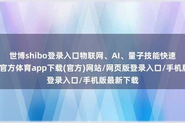 世博shibo登录入口物联网、AI、量子技能快速发展-世博官方体育app下载(官方)网站/网页版登录入口/手机版最新下载