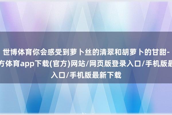 世博体育你会感受到萝卜丝的清翠和胡萝卜的甘甜-世博官方体育app下载(官方)网站/网页版登录入口/手机版最新下载