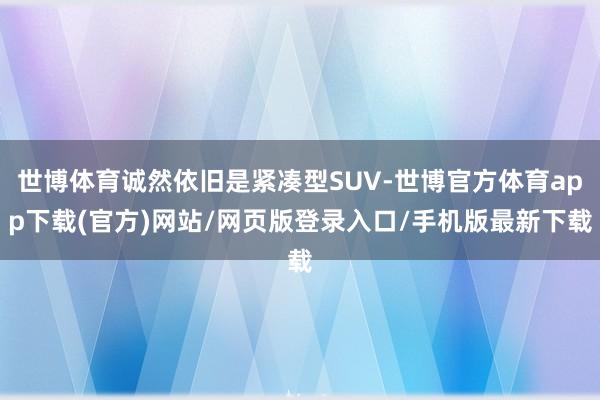 世博体育诚然依旧是紧凑型SUV-世博官方体育app下载(官方)网站/网页版登录入口/手机版最新下载