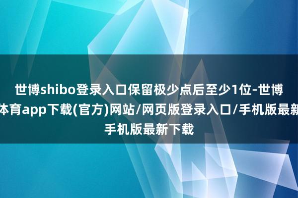 世博shibo登录入口保留极少点后至少1位-世博官方体育app下载(官方)网站/网页版登录入口/手机版最新下载