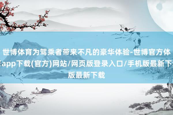 世博体育为驾乘者带来不凡的豪华体验-世博官方体育app下载(官方)网站/网页版登录入口/手机版最新下载