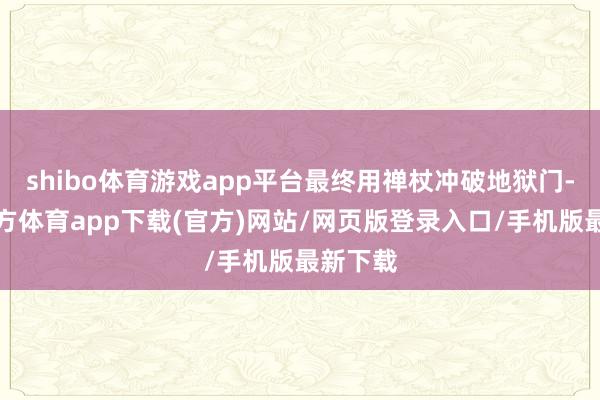 shibo体育游戏app平台最终用禅杖冲破地狱门-世博官方体育app下载(官方)网站/网页版登录入口/手机版最新下载