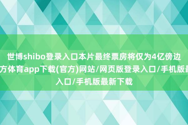 世博shibo登录入口本片最终票房将仅为4亿傍边-世博官方体育app下载(官方)网站/网页版登录入口/手机版最新下载