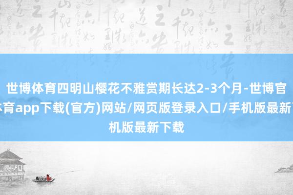 世博体育四明山樱花不雅赏期长达2-3个月-世博官方体育app下载(官方)网站/网页版登录入口/手机版最新下载