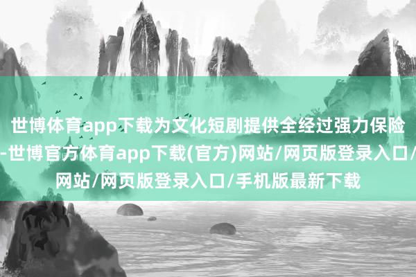 世博体育app下载为文化短剧提供全经过强力保险与精确资源赋能-世博官方体育app下载(官方)网站/网页版登录入口/手机版最新下载