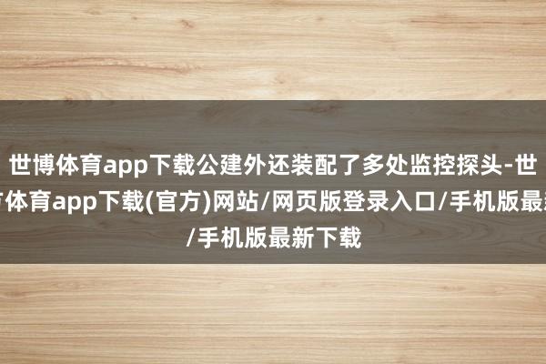 世博体育app下载公建外还装配了多处监控探头-世博官方体育app下载(官方)网站/网页版登录入口/手机版最新下载