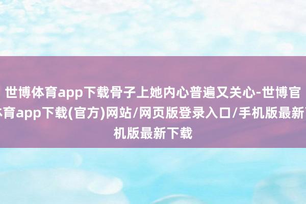 世博体育app下载骨子上她内心普遍又关心-世博官方体育app下载(官方)网站/网页版登录入口/手机版最新下载