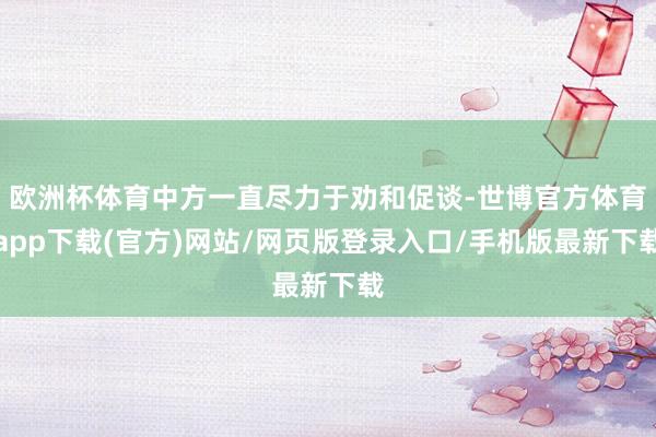 欧洲杯体育中方一直尽力于劝和促谈-世博官方体育app下载(官方)网站/网页版登录入口/手机版最新下载