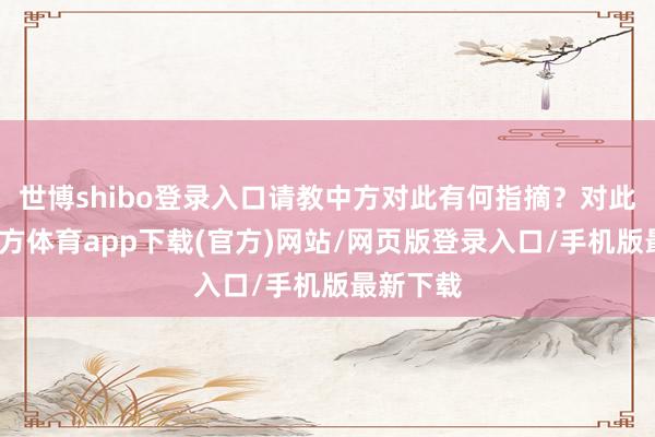 世博shibo登录入口请教中方对此有何指摘？对此-世博官方体育app下载(官方)网站/网页版登录入口/手机版最新下载