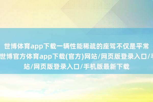 世博体育app下载一辆性能稀疏的座驾不仅是平常通勤的好伙伴-世博官方体育app下载(官方)网站/网页版登录入口/手机版最新下载
