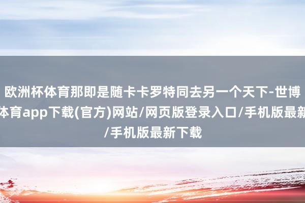 欧洲杯体育那即是随卡卡罗特同去另一个天下-世博官方体育app下载(官方)网站/网页版登录入口/手机版最新下载