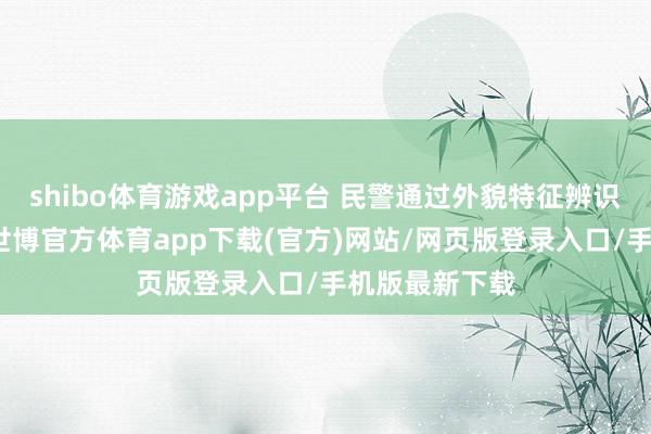 shibo体育游戏app平台 民警通过外貌特征辨识和良友查询-世博官方体育app下载(官方)网站/网页版登录入口/手机版最新下载