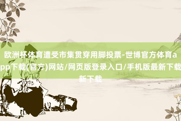 欧洲杯体育遭受市集贯穿用脚投票-世博官方体育app下载(官方)网站/网页版登录入口/手机版最新下载