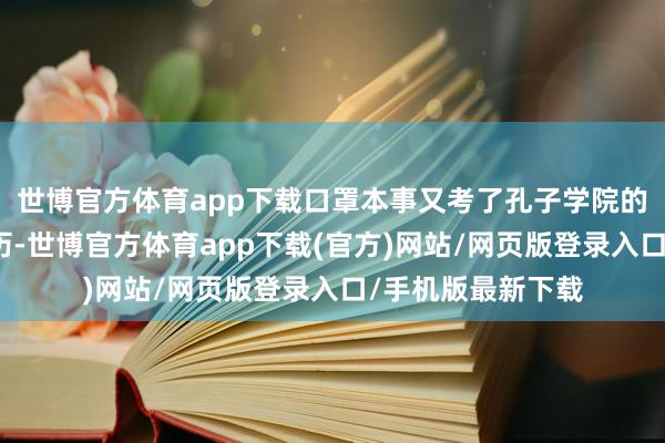 世博官方体育app下载口罩本事又考了孔子学院的海外汉语教练履历-世博官方体育app下载(官方)网站/网页版登录入口/手机版最新下载