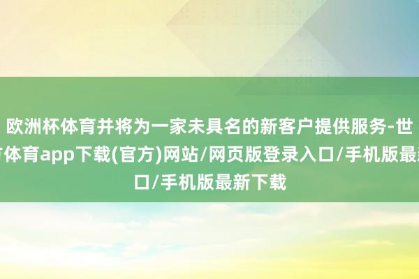 欧洲杯体育并将为一家未具名的新客户提供服务-世博官方体育app下载(官方)网站/网页版登录入口/手机版最新下载