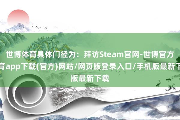 世博体育具体门径为：拜访Steam官网-世博官方体育app下载(官方)网站/网页版登录入口/手机版最新下载