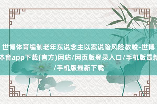 世博体育编制老年东说念主以案说险风险教唆-世博官方体育app下载(官方)网站/网页版登录入口/手机版最新下载