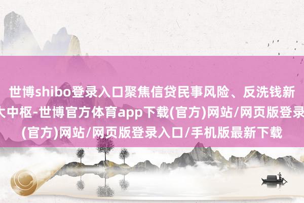 世博shibo登录入口聚焦信贷民事风险、反洗钱新规及信贷刑事风险三大中枢-世博官方体育app下载(官方)网站/网页版登录入口/手机版最新下载