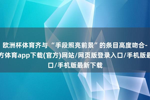 欧洲杯体育齐与 “手段照亮前景”的条目高度吻合-世博官方体育app下载(官方)网站/网页版登录入口/手机版最新下载