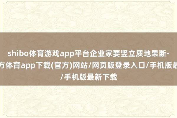 shibo体育游戏app平台企业家要竖立质地果断-世博官方体育app下载(官方)网站/网页版登录入口/手机版最新下载