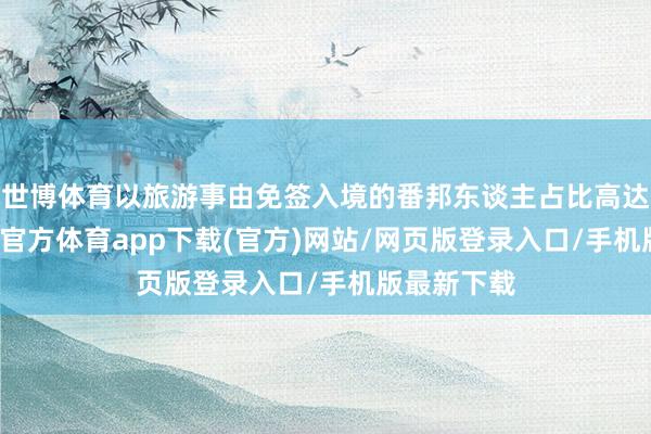 世博体育以旅游事由免签入境的番邦东谈主占比高达89%-世博官方体育app下载(官方)网站/网页版登录入口/手机版最新下载