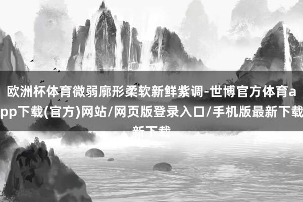 欧洲杯体育微弱廓形柔软新鲜紫调-世博官方体育app下载(官方)网站/网页版登录入口/手机版最新下载
