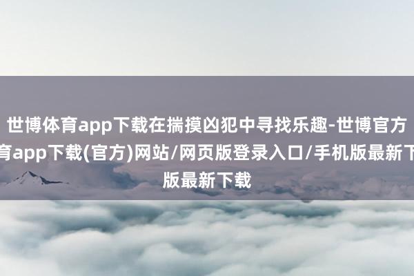 世博体育app下载在揣摸凶犯中寻找乐趣-世博官方体育app下载(官方)网站/网页版登录入口/手机版最新下载