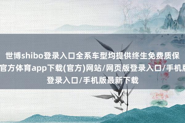 世博shibo登录入口全系车型均提供终生免费质保劳动-世博官方体育app下载(官方)网站/网页版登录入口/手机版最新下载