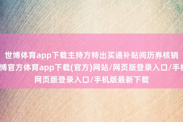 世博体育app下载主持方特出买通补贴阅历券核销绿色通谈-世博官方体育app下载(官方)网站/网页版登录入口/手机版最新下载