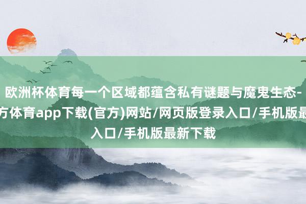 欧洲杯体育每一个区域都蕴含私有谜题与魔鬼生态-世博官方体育app下载(官方)网站/网页版登录入口/手机版最新下载