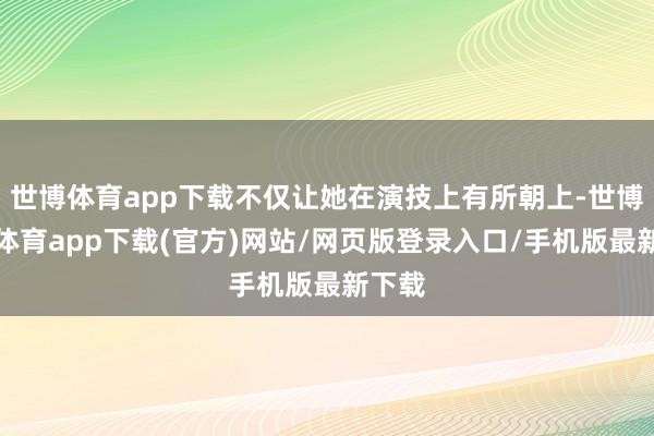 世博体育app下载不仅让她在演技上有所朝上-世博官方体育app下载(官方)网站/网页版登录入口/手机版最新下载