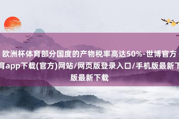 欧洲杯体育部分国度的产物税率高达50%-世博官方体育app下载(官方)网站/网页版登录入口/手机版最新下载