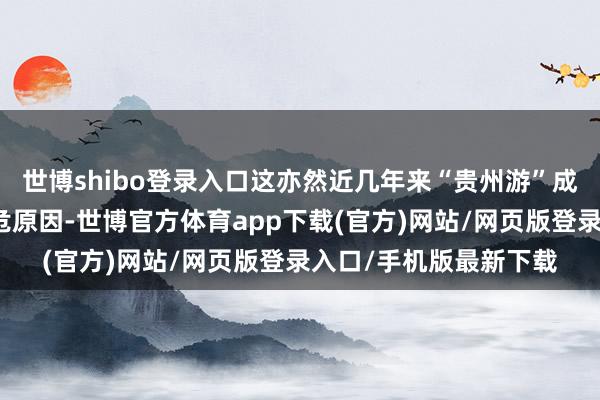 世博shibo登录入口这亦然近几年来“贵州游”成为热点聘用的一个垂危原因-世博官方体育app下载(官方)网站/网页版登录入口/手机版最新下载