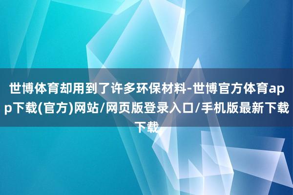 世博体育却用到了许多环保材料-世博官方体育app下载(官方)网站/网页版登录入口/手机版最新下载