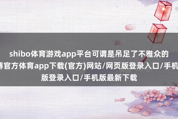 shibo体育游戏app平台可谓是吊足了不雅众的兴趣心-世博官方体育app下载(官方)网站/网页版登录入口/手机版最新下载