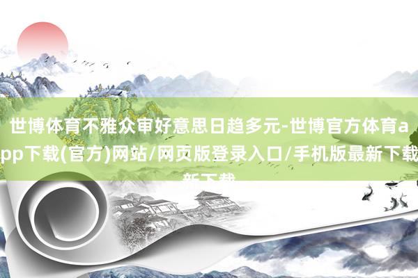 世博体育不雅众审好意思日趋多元-世博官方体育app下载(官方)网站/网页版登录入口/手机版最新下载