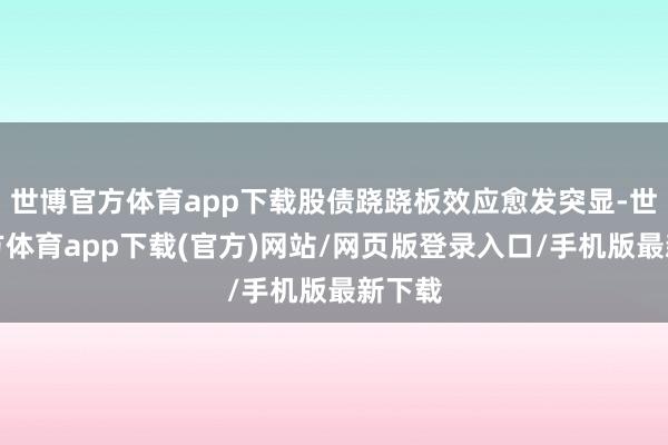 世博官方体育app下载股债跷跷板效应愈发突显-世博官方体育app下载(官方)网站/网页版登录入口/手机版最新下载