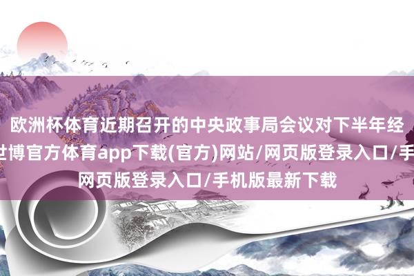 欧洲杯体育　　近期召开的中央政事局会议对下半年经济责任定调-世博官方体育app下载(官方)网站/网页版登录入口/手机版最新下载