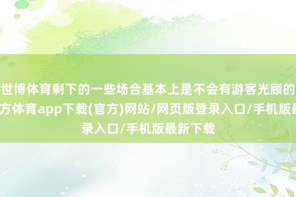 世博体育剩下的一些场合基本上是不会有游客光顾的-世博官方体育app下载(官方)网站/网页版登录入口/手机版最新下载