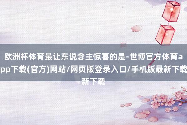 欧洲杯体育最让东说念主惊喜的是-世博官方体育app下载(官方)网站/网页版登录入口/手机版最新下载